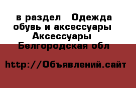  в раздел : Одежда, обувь и аксессуары » Аксессуары . Белгородская обл.